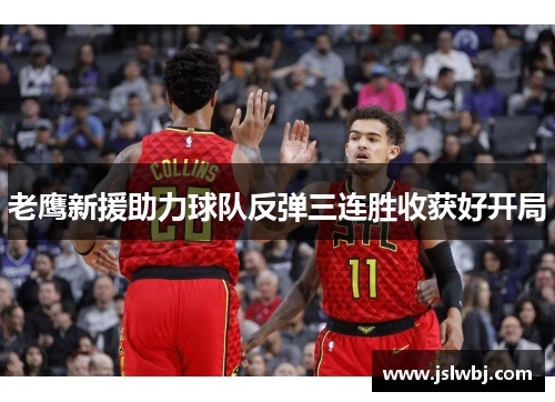 老鹰新援助力球队反弹三连胜收获好开局