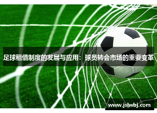 足球租借制度的发展与应用：球员转会市场的重要变革