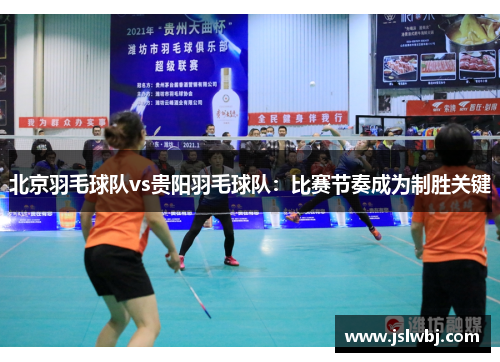 北京羽毛球队vs贵阳羽毛球队：比赛节奏成为制胜关键