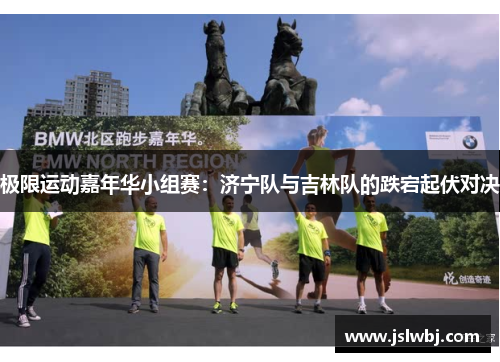 极限运动嘉年华小组赛：济宁队与吉林队的跌宕起伏对决