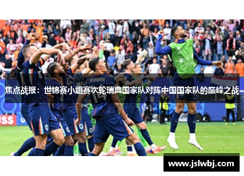 焦点战报：世锦赛小组赛次轮瑞典国家队对阵中国国家队的巅峰之战