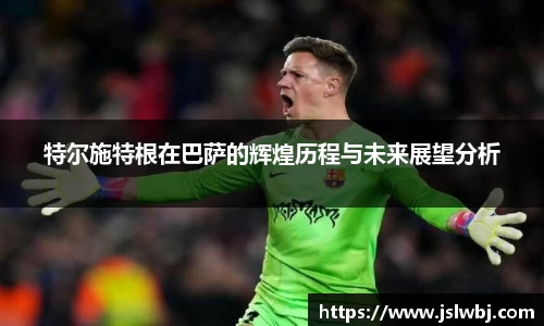 特尔施特根在巴萨的辉煌历程与未来展望分析
